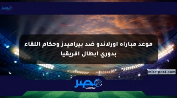 موعد مباراة أورلاندو ضد بيراميدز وحكام اللقاء بدوري أبطال أفريقيا